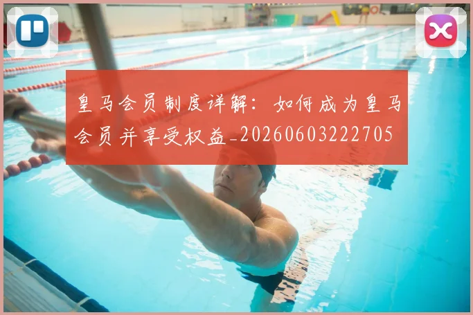 皇马会员制度详解：如何成为皇马会员并享受权益_20260603222705