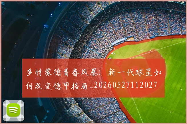 多特蒙德青春风暴：新一代球星如何改变德甲格局_20260527112027