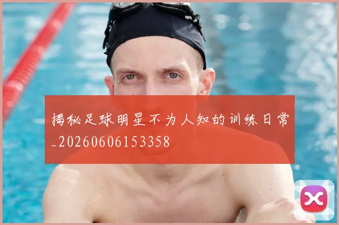 揭秘足球明星不为人知的训练日常_20260606153358