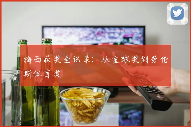 梅西获奖全记录：从金球奖到劳伦斯体育奖