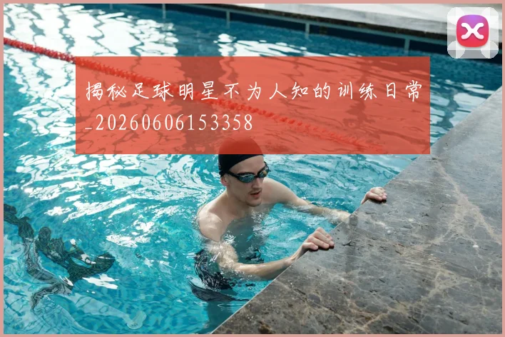 揭秘足球明星不为人知的训练日常_20260606153358