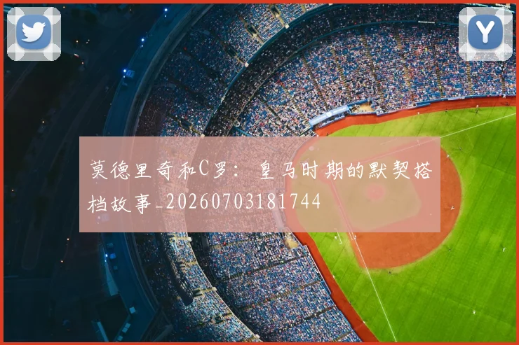 莫德里奇和C罗：皇马时期的默契搭档故事_20260703181744