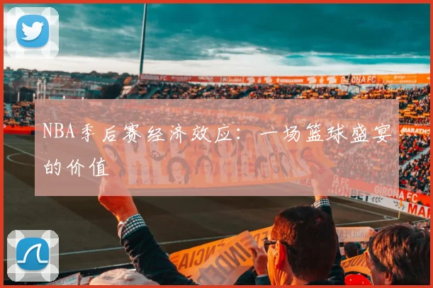 NBA季后赛经济效应：一场篮球盛宴的价值