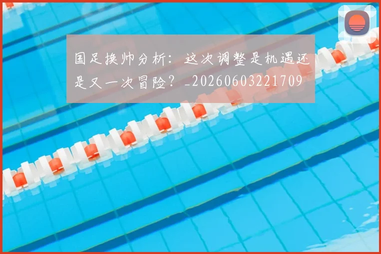 国足换帅分析：这次调整是机遇还是又一次冒险？_20260603221709