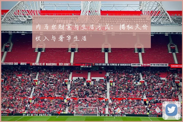 内马尔财富与生活方式：揭秘天价收入与奢华生活