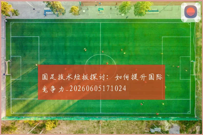 国足技术短板探讨：如何提升国际竞争力_20260605171024