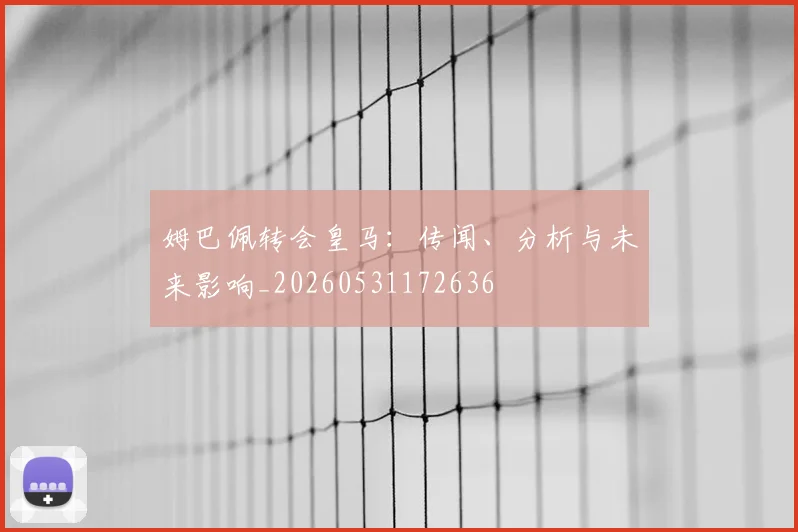 姆巴佩转会皇马：传闻、分析与未来影响_20260531172636