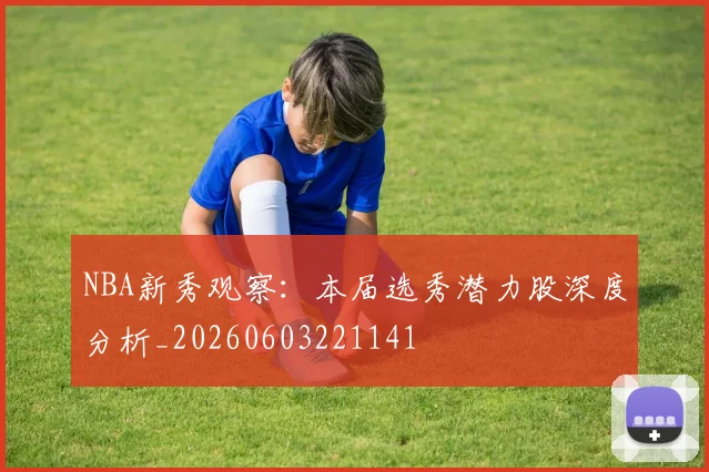 NBA新秀观察：本届选秀潜力股深度分析_20260603221141
