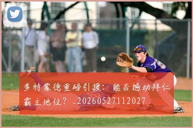 多特蒙德重磅引援:能否撼动拜仁霸主地位?_20260527112027