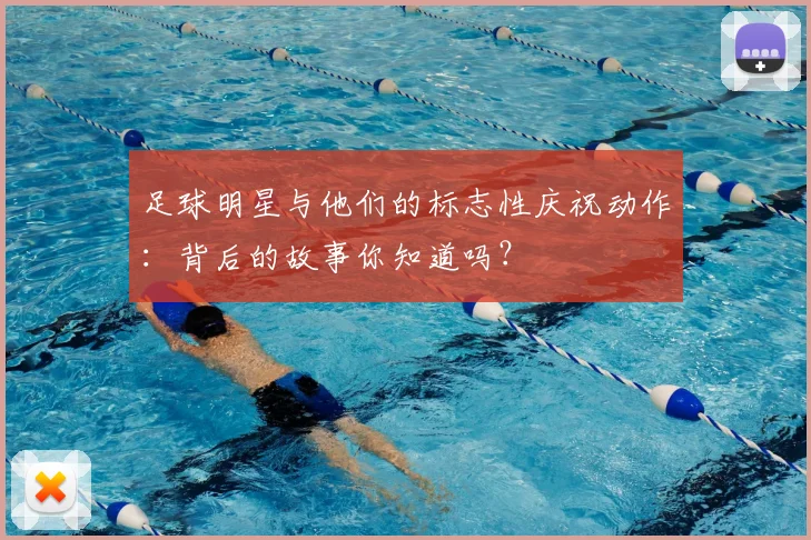 足球明星与他们的标志性庆祝动作：背后的故事你知道吗？