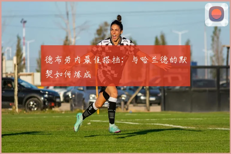 德布劳内最佳搭档：与哈兰德的默契如何炼成