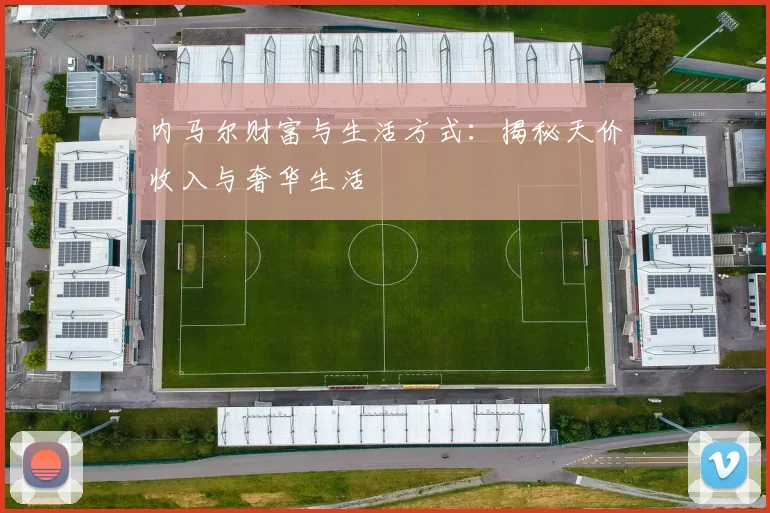 内马尔财富与生活方式：揭秘天价收入与奢华生活