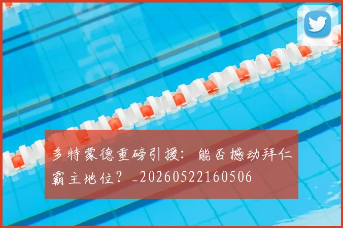 多特蒙德重磅引援：能否撼动拜仁霸主地位？_20260522160506