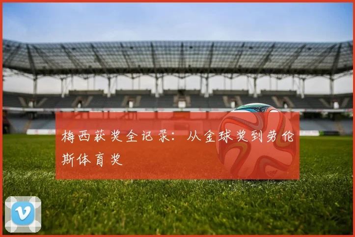 梅西获奖全记录：从金球奖到劳伦斯体育奖