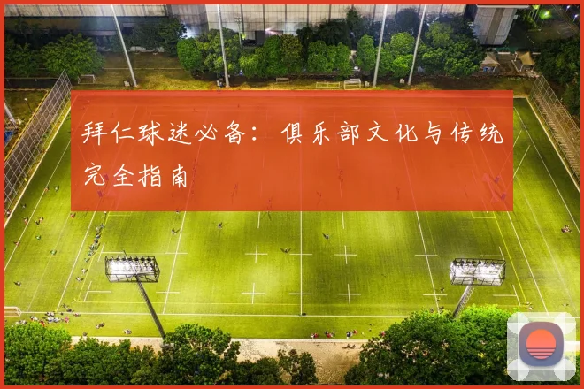拜仁球迷必备：俱乐部文化与传统完全指南