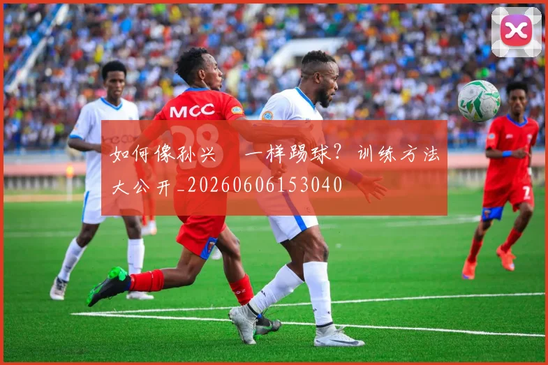 如何像孙兴慜一样踢球？训练方法大公开_20260606153040
