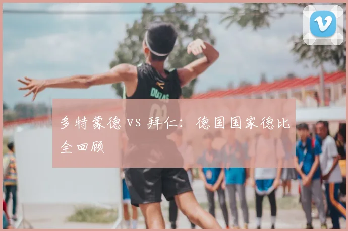 多特蒙德 vs 拜仁：德国国家德比全回顾
