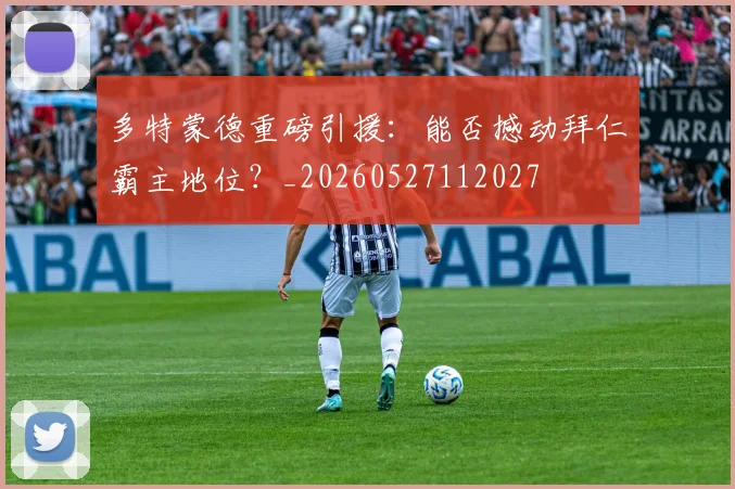 多特蒙德重磅引援:能否撼动拜仁霸主地位?_20260527112027