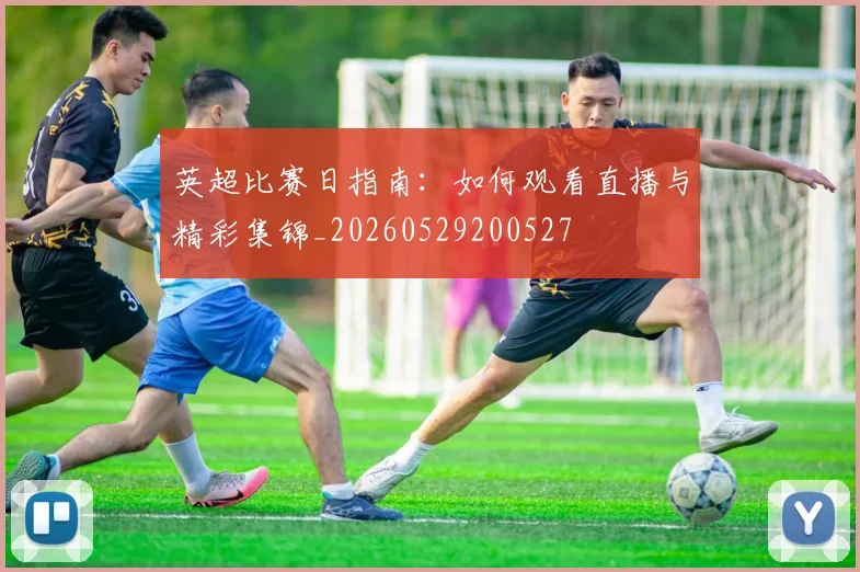 英超比赛日指南：如何观看直播与精彩集锦_20260529200527